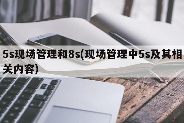 5s现场管理和8s(现场管理中5s及其相关内容)