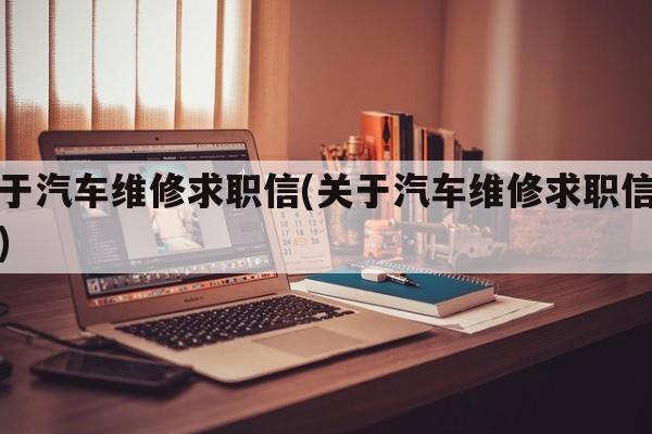 关于汽车维修求职信(关于汽车维修求职信范文)