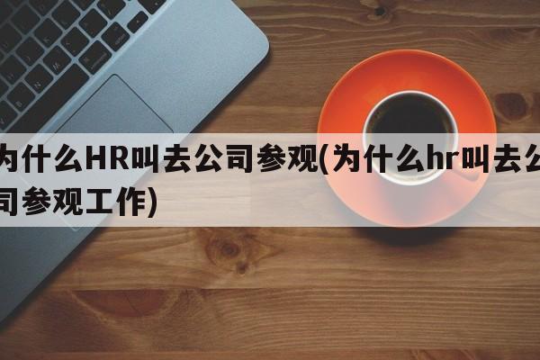 为什么HR叫去公司参观(为什么hr叫去公司参观工作)